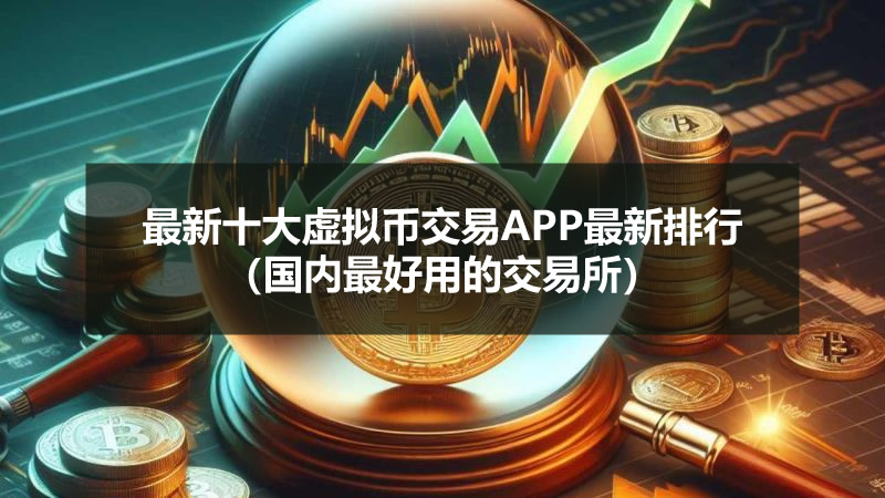 最新十大虚拟币交易APP最新排行(国内最好用的交易所)