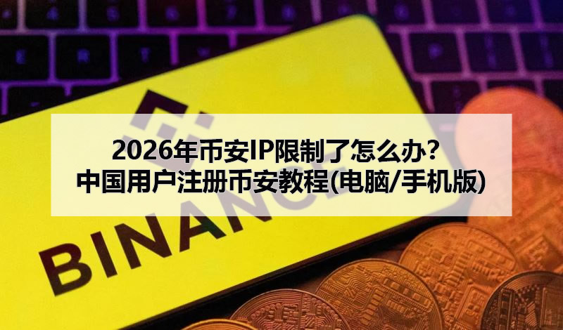 2026年币安IP限制了怎么办？中国用户注册币安教程(电脑/手机版)
