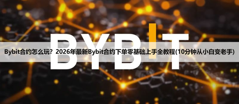 Bybit合约怎么玩？2026年最新Bybit合约下单零基础上手全教程(10分钟从小白变老手)