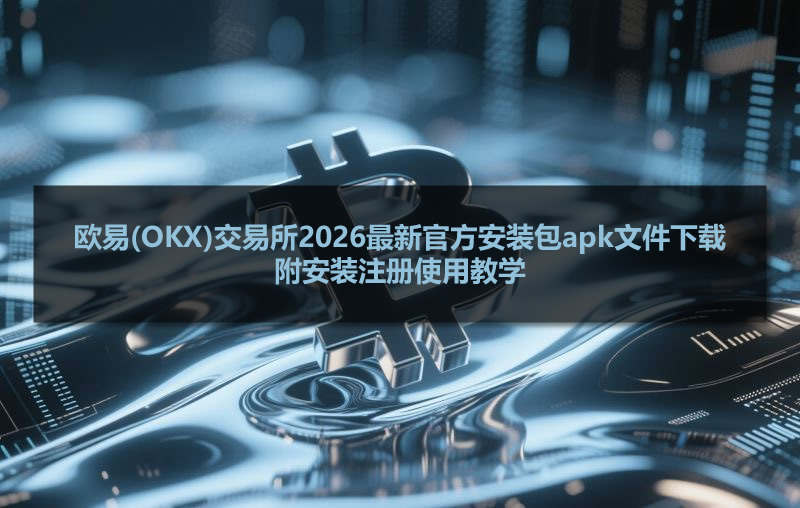 欧易(OKX)交易所2026最新官方安装包apk文件下载 附安装注册使用教学