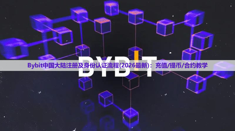 Bybit中国大陆注册及身份认证流程(2026最新):充值/提币/合约教学