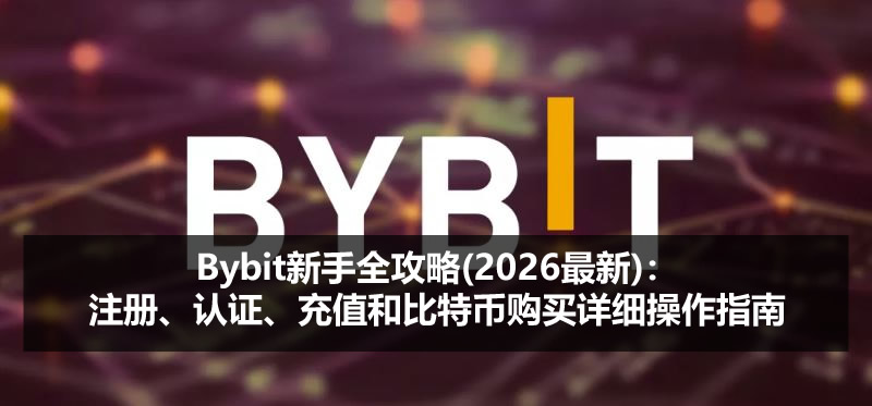 Bybit新手全攻略(2026最新)：注册、认证、充值和比特币购买详细操作指南
