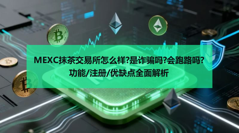MEXC抹茶交易所怎么样?是诈骗吗?会跑路吗?功能/注册/优缺点全面解析