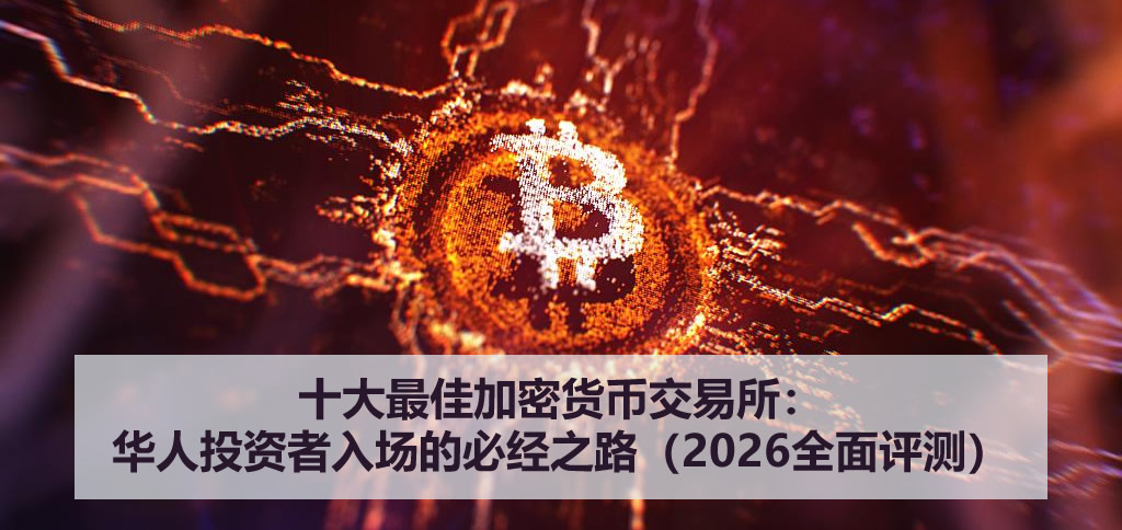 十大最佳加密货币交易所：华人投资者入场的必经之路（2026全面评测）